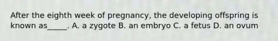 After the eighth week of pregnancy, the developing offspring is known as_____. A. a zygote B. an embryo C. a fetus D. an ovum