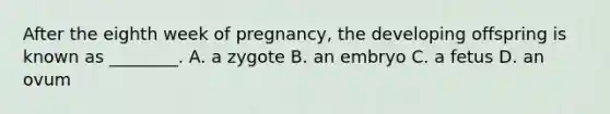 After the eighth week of pregnancy, the developing offspring is known as ________. A. a zygote B. an embryo C. a fetus D. an ovum