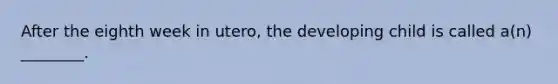 After the eighth week in utero, the developing child is called a(n) ________.