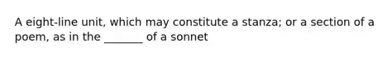 A eight-line unit, which may constitute a stanza; or a section of a poem, as in the _______ of a sonnet