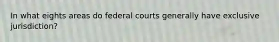 In what eights areas do federal courts generally have exclusive jurisdiction?