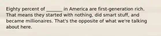 Eighty percent of _______ in America are first-generation rich. That means they started with nothing, did smart stuff, and became millionaires. That's the opposite of what we're talking about here.