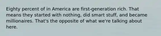 Eighty percent of in America are first-generation rich. That means they started with nothing, did smart stuff, and became millionaires. That's the opposite of what we're talking about here.