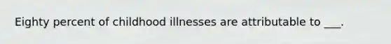 Eighty percent of childhood illnesses are attributable to ___.