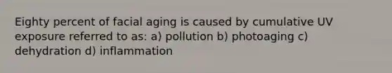 Eighty percent of facial aging is caused by cumulative UV exposure referred to as: a) pollution b) photoaging c) dehydration d) inflammation