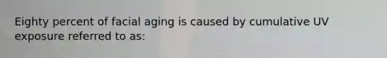 Eighty percent of facial aging is caused by cumulative UV exposure referred to as: