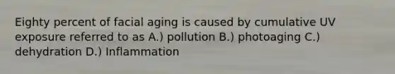 Eighty percent of facial aging is caused by cumulative UV exposure referred to as A.) pollution B.) photoaging C.) dehydration D.) Inflammation