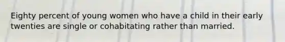 Eighty percent of young women who have a child in their early twenties are single or cohabitating rather than married.