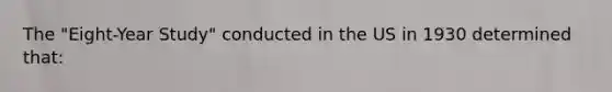 The "Eight-Year Study" conducted in the US in 1930 determined that: