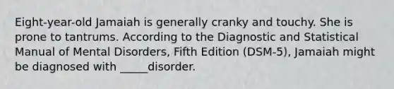 Eight-year-old Jamaiah is generally cranky and touchy. She is prone to tantrums. According to the Diagnostic and Statistical Manual of Mental Disorders, Fifth Edition (DSM-5), Jamaiah might be diagnosed with _____disorder.