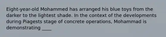 Eight-year-old Mohammed has arranged his blue toys from the darker to the lightest shade. In the context of the developments during Piagests stage of concrete operations, Mohammad is demonstrating ____