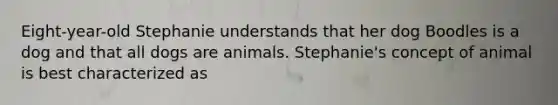 Eight-year-old Stephanie understands that her dog Boodles is a dog and that all dogs are animals. Stephanie's concept of animal is best characterized as