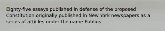 Eighty-five essays published in defense of the proposed Constitution originally published in New York newspapers as a series of articles under the name Publius