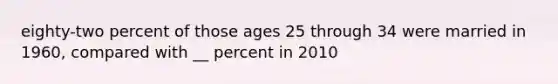 eighty-two percent of those ages 25 through 34 were married in 1960, compared with __ percent in 2010