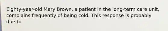 Eighty-year-old Mary Brown, a patient in the long-term care unit, complains frequently of being cold. This response is probably due to