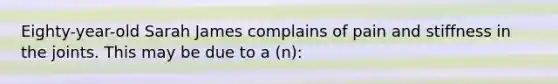 Eighty-year-old Sarah James complains of pain and stiffness in the joints. This may be due to a (n):