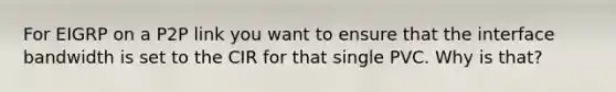 For EIGRP on a P2P link you want to ensure that the interface bandwidth is set to the CIR for that single PVC. Why is that?