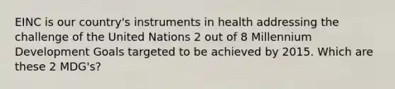 EINC is our country's instruments in health addressing the challenge of the United Nations 2 out of 8 Millennium Development Goals targeted to be achieved by 2015. Which are these 2 MDG's?