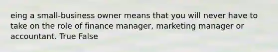 eing a small-business owner means that you will never have to take on the role of finance manager, marketing manager or accountant. True False