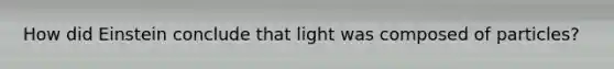 How did Einstein conclude that light was composed of particles?