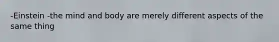-Einstein -the mind and body are merely different aspects of the same thing