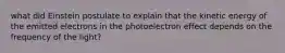 what did Einstein postulate to explain that the kinetic energy of the emitted electrons in the photoelectron effect depends on the frequency of the light?