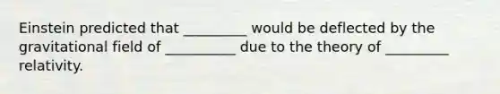 Einstein predicted that _________ would be deflected by the gravitational field of __________ due to the theory of _________ relativity.