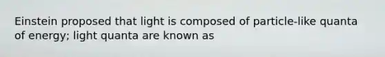 Einstein proposed that light is composed of particle-like quanta of energy; light quanta are known as