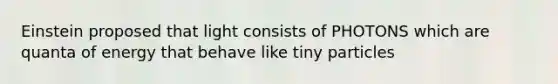 Einstein proposed that light consists of PHOTONS which are quanta of energy that behave like tiny particles