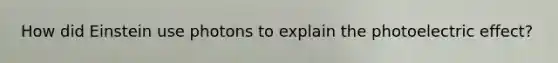 How did Einstein use photons to explain the photoelectric effect?