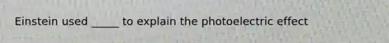 Einstein used _____ to explain the photoelectric effect