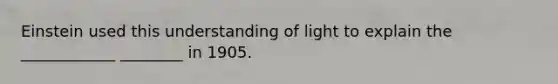 Einstein used this understanding of light to explain the ____________ ________ in 1905.