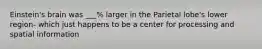 Einstein's brain was ___% larger in the Parietal lobe's lower region- which just happens to be a center for processing and spatial information