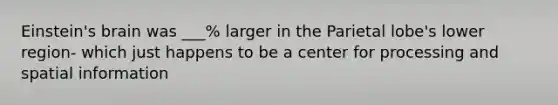 Einstein's brain was ___% larger in the Parietal lobe's lower region- which just happens to be a center for processing and spatial information