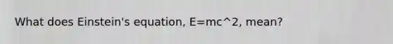 What does Einstein's equation, E=mc^2, mean?