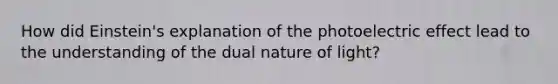 How did Einstein's explanation of the photoelectric effect lead to the understanding of the dual nature of light?