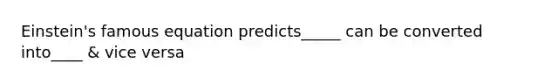 Einstein's famous equation predicts_____ can be converted into____ & vice versa