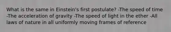 What is the same in Einstein's first postulate? -The speed of time -The acceleration of gravity -The speed of light in the ether -All laws of nature in all uniformly moving frames of reference