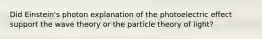 Did Einstein's photon explanation of the photoelectric effect support the wave theory or the particle theory of light?