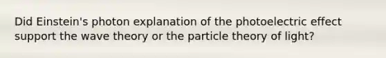 Did Einstein's photon explanation of the photoelectric effect support the wave theory or the particle theory of light?