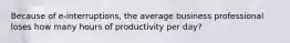 Because of e-interruptions, the average business professional loses how many hours of productivity per day?