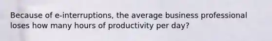 Because of e-interruptions, the average business professional loses how many hours of productivity per day?