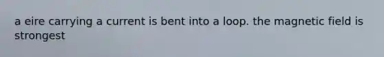 a eire carrying a current is bent into a loop. the magnetic field is strongest
