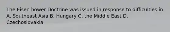 The Eisen hower Doctrine was issued in response to difficulties in A. Southeast Asia B. Hungary C. the Middle East D. Czechoslovakia