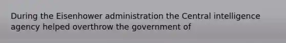 During the Eisenhower administration the Central intelligence agency helped overthrow the government of