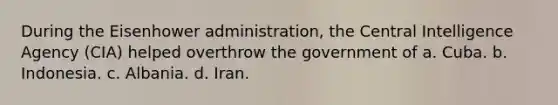 During the Eisenhower administration, the Central Intelligence Agency (CIA) helped overthrow the government of a. Cuba. b. Indonesia. c. Albania. d. Iran.