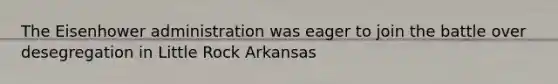 The Eisenhower administration was eager to join the battle over desegregation in Little Rock Arkansas