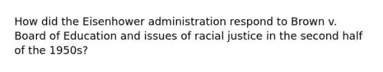 How did the Eisenhower administration respond to Brown v. Board of Education and issues of racial justice in the second half of the 1950s?