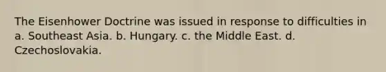 The Eisenhower Doctrine was issued in response to difficulties in a. Southeast Asia. b. Hungary. c. the Middle East. d. Czechoslovakia.