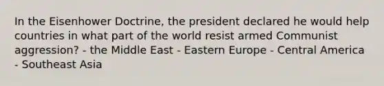 In the Eisenhower Doctrine, the president declared he would help countries in what part of the world resist armed Communist aggression? - the Middle East - <a href='https://www.questionai.com/knowledge/k6dJlLs4qr-eastern-europe' class='anchor-knowledge'>eastern europe</a> - Central America - Southeast Asia